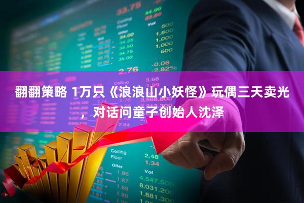 翻翻策略 1万只《浪浪山小妖怪》玩偶三天卖光，对话问童子创始人沈泽