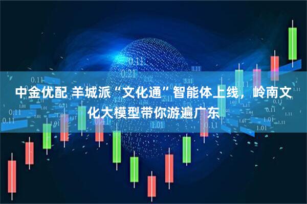中金优配 羊城派“文化通”智能体上线，岭南文化大模型带你游遍广东