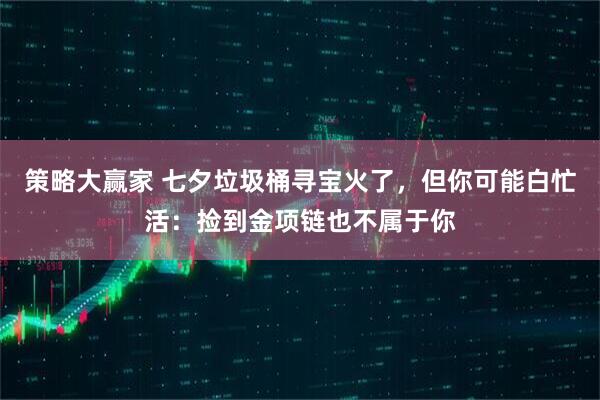 策略大赢家 七夕垃圾桶寻宝火了，但你可能白忙活：捡到金项链也不属于你