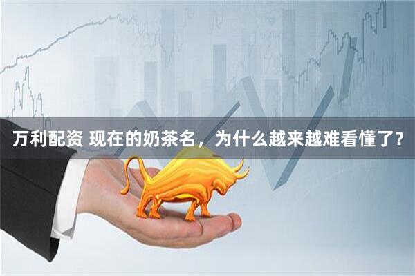 万利配资 现在的奶茶名，为什么越来越难看懂了？