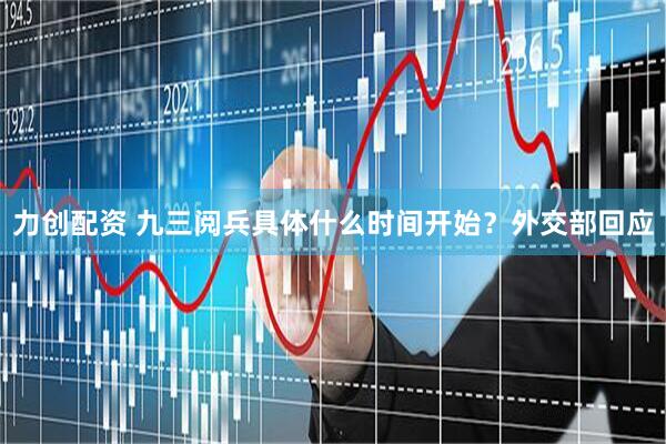 力创配资 九三阅兵具体什么时间开始？外交部回应