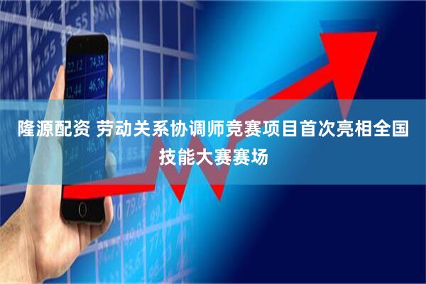 隆源配资 劳动关系协调师竞赛项目首次亮相全国技能大赛赛场