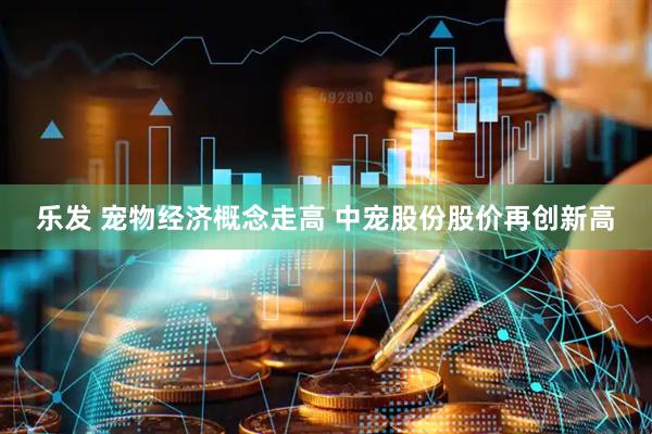 乐发 宠物经济概念走高 中宠股份股价再创新高