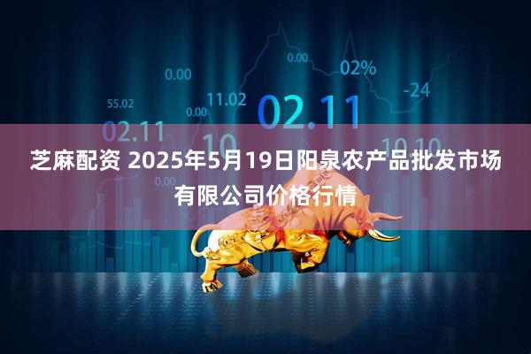 芝麻配资 2025年5月19日阳泉农产品批发市场有限公司价格行情