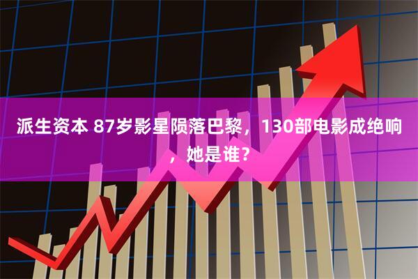 派生资本 87岁影星陨落巴黎，130部电影成绝响，她是谁？
