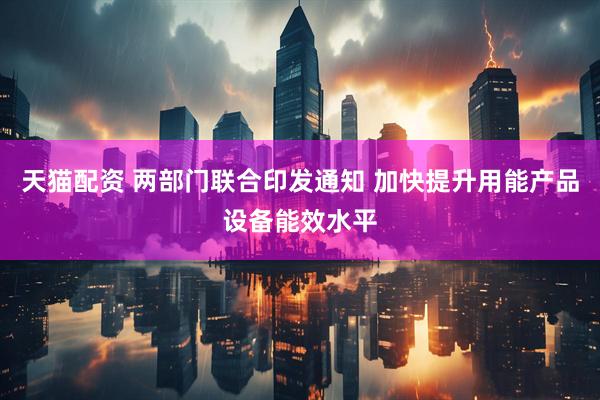 天猫配资 两部门联合印发通知 加快提升用能产品设备能效水平