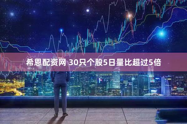 希恩配资网 30只个股5日量比超过5倍