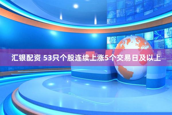 汇银配资 53只个股连续上涨5个交易日及以上