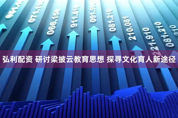 弘利配资 研讨梁披云教育思想 探寻文化育人新途径