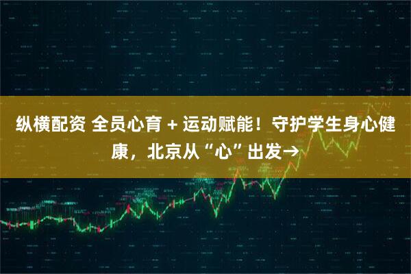 纵横配资 全员心育 + 运动赋能！守护学生身心健康，北京从“心”出发→
