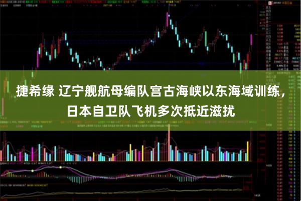 捷希缘 辽宁舰航母编队宫古海峡以东海域训练，日本自卫队飞机多次抵近滋扰