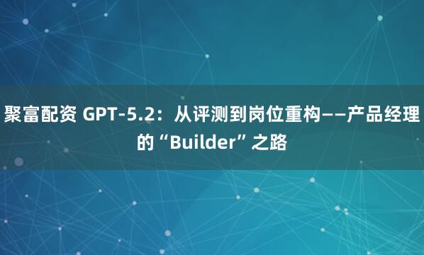 聚富配资 GPT‑5.2：从评测到岗位重构——产品经理的“Builder”之路
