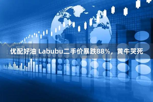 优配好油 Labubu二手价暴跌88%，黄牛哭死