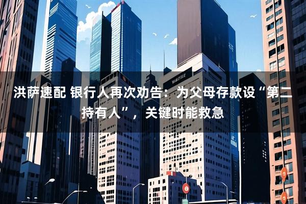 洪萨速配 银行人再次劝告：为父母存款设“第二持有人”，关键时能救急