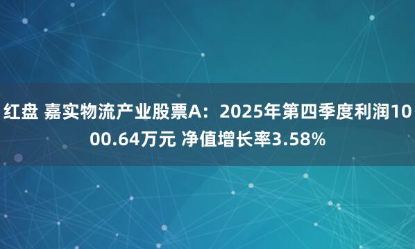 红盘 嘉实物流产业股票A：2025年第四季度利润1000.64万元 净值增长率3.58%