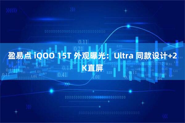 盈易点 iQOO 15T 外观曝光：Ultra 同款设计+2K直屏
