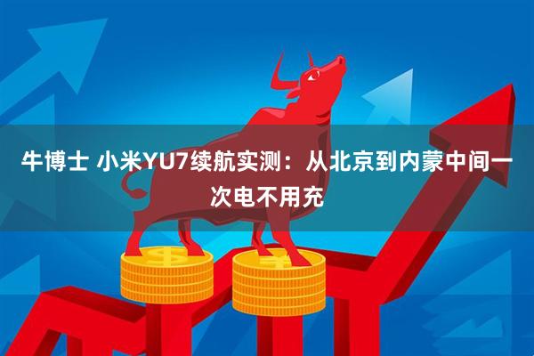 牛博士 小米YU7续航实测：从北京到内蒙中间一次电不用充