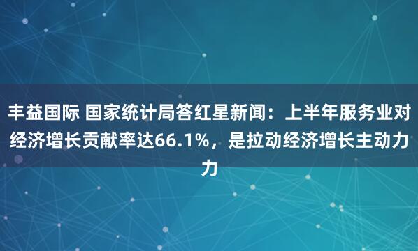 丰益国际 国家统计局答红星新闻：上半年服务业对经济增长贡献率达66.1%，是拉动经济增长主动力