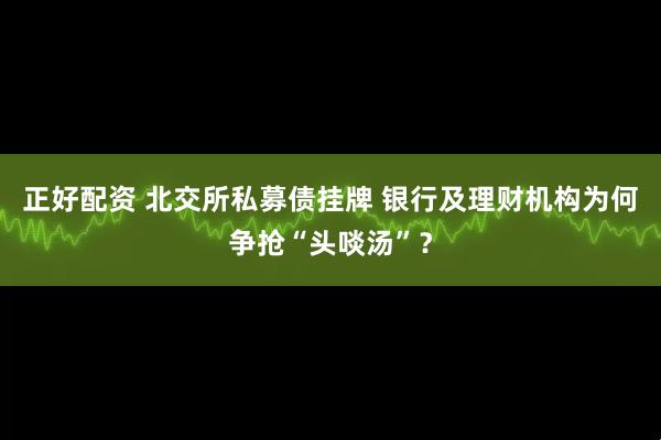 正好配资 北交所私募债挂牌 银行及理财机构为何争抢“头啖汤”?